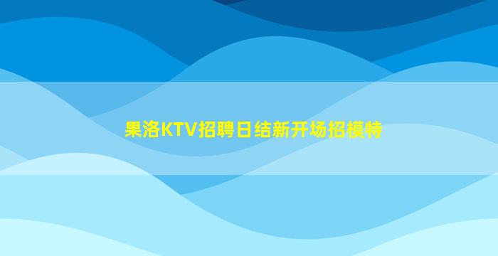 果洛KTV招聘日结新开场招模特